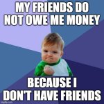 Success Kid | MY FRIENDS DO NOT OWE ME MONEY; BECAUSE I DON'T HAVE FRIENDS | image tagged in memes,success kid | made w/ Imgflip meme maker