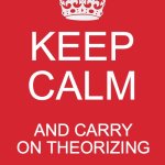 Keep Calm And Carry On Red | KEEP CALM; AND CARRY ON THEORIZING | image tagged in memes,keep calm and carry on red | made w/ Imgflip meme maker