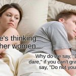 English at its weirdest yet again. | I bet he's thinking about other women... Why do we say, "Don't you dare," if you can't grammatically 
say, "Do not you dare?" | image tagged in memes,i bet he's thinking about other women,english,grammar,funny,relatable | made w/ Imgflip meme maker