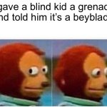 I got my account back :3 | I gave a blind kid a grenade and told him it’s a beyblade | image tagged in memes,monkey puppet | made w/ Imgflip meme maker