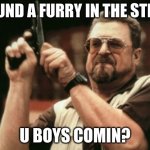 When I see a furry | I FOUND A FURRY IN THE STREET; U BOYS COMIN? | image tagged in memes,am i the only one around here | made w/ Imgflip meme maker