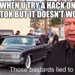 When u try a hack on tiktok but it doesn't work. | WHEN U TRY A HACK ON TIKTOK BUT IT DOESN'T WORK | image tagged in those basterds lied to me,relatable | made w/ Imgflip meme maker