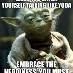 Star Wars Yoda | WHEN YOU CATCH YOURSELF TALKING LIKE YODA; EMBRACE THE NERDINESS, YOU MUST | image tagged in memes,star wars yoda | made w/ Imgflip meme maker