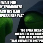Evil Kermit | "I HAVE TO WAIT FOR THE REST OF MY TEAMMATES TO SPAWN BACK INSTEAD OF DOING AN IMPOSSIBLE 1V4"; YOU SPEAK LIKE A COWARD, YET YOU ARE THE ONE CARRYING YOUR WHOLE TEAM. DO IT, RUSH INTO THE ENEMY TEAM. YOU ARE THE ONLY PERSON WHO CAN DO IT. | image tagged in memes,evil kermit,league of legends,video games,voices,mobile games | made w/ Imgflip meme maker