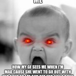 Angry Baby | ME; HOW MY GF SEES ME WHEN I'M MAD CAUSE SHE WENT TO GO OUT WITH HER AUNT TO EAT AND GET HER NAILS DONE | image tagged in memes,angry baby | made w/ Imgflip meme maker