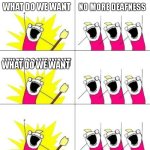 WHAAAAAAATTT DID YOU SAY?!?! | WHAT DO WE WANT; NO MORE DEAFNESS; WHAT DO WE WANT; WHAT DO WE WANT | image tagged in memes,what do we want 3 | made w/ Imgflip meme maker
