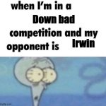 No joke this dude was down horrendous | Down bad; Irwin | image tagged in whe i'm in a competition and my opponent is,down bad,little shit,funny,relatable,simp | made w/ Imgflip meme maker
