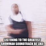 Be Honest | LISTENING TO THE GREATEST SHOWMAN SOUNDTRACK BE LIKE: | image tagged in gifs,memes | made w/ Imgflip video-to-gif maker