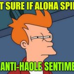Not Sure If Aloha Spirit Or Anti-Haole Sentiment | NOT SURE IF ALOHA SPIRIT; OR ANTI-HAOLE SENTIMENT | image tagged in memes,futurama fry,hawaii,hawaiian,scumbag america,liberal vs conservative | made w/ Imgflip meme maker