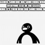 Have you ever experienced this? Also I'm back. | TEACHER: SOMEONE DID SOMETHING WRONG!
EVERYONE ELSE IN THE CLASS THINKING IT'S THEM WHO DID SOMETHING WRONG: | image tagged in gifs,uncanny pingu,school | made w/ Imgflip video-to-gif maker