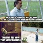 Adulting | ME TRYING TO FIGURE OUT WHY WE WERE BETTER AT TALKING ABOUT ADULT THINGS AS CHILDREN; THAN WE ARE NOW THAT WE'RE ADULTS? | image tagged in memes,sad pablo escobar,adulting | made w/ Imgflip meme maker