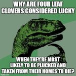 Philosoraptor | WHY ARE FOUR LEAF CLOVERS CONSIDERED LUCKY; WHEN THEY'RE MOST LIKELY TO BE PLUCKED AND TAKEN FROM THEIR HOMES TO DIE? | image tagged in memes,philosoraptor | made w/ Imgflip meme maker