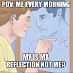 Who do I see? | POV: ME EVERY MORNING; MY IS MY REFLECTION NOT ME? | image tagged in pointing mirror guy | made w/ Imgflip meme maker