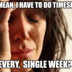 Crying woman timesheets | YOU MEAN, I HAVE TO DO TIMESHEETS; EVERY,  SINGLE WEEK? | image tagged in memes,first world problems,timesheets | made w/ Imgflip meme maker