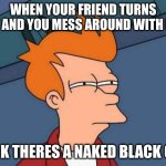 Futurama Fry | WHEN YOUR FRIEND TURNS GAY AND YOU MESS AROUND WITH HIM; LOOK THERES A NAKED BLACK GUY | image tagged in memes,futurama fry | made w/ Imgflip meme maker