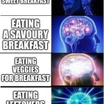 Some health advice for y'all. | EATING A SWEET BREAKFAST; EATING A SAVOURY BREAKFAST; EATING VEGGIES FOR BREAKFAST; EATING LEFTOVERS FROM DINNER | image tagged in memes,expanding brain,eating healthy,breakfast | made w/ Imgflip meme maker