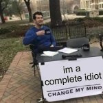 Change My Mind | im a complete idiot | image tagged in memes,change my mind | made w/ Imgflip meme maker