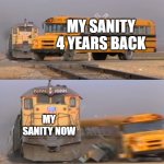 A train hitting a school bus | MY SANITY 4 YEARS BACK; MY SANITY NOW | image tagged in a train hitting a school bus,haha | made w/ Imgflip meme maker