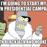 Bender’s Presidential Campaign… | I’M GOING TO START MY OWN PRESIDENTIAL CAMPAIGN; WITH BLACKJACK AND HOOKERS! | image tagged in memes,bender | made w/ Imgflip meme maker