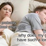 and you'll never unsee it again | He's probably thinking about other girls; why does my girlfriend have such a long neck? | image tagged in memes,i bet he's thinking about other women | made w/ Imgflip meme maker