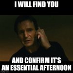 Essential afternoons are real | I WILL FIND YOU; AND CONFIRM IT'S AN ESSENTIAL AFTERNOON | image tagged in memes,liam neeson taken,essential afternoon,emx | made w/ Imgflip meme maker