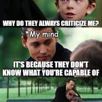 Why do they always criticize me? | *Me; WHY DO THEY ALWAYS CRITICIZE ME? *My mind; IT'S BECAUSE THEY DON'T KNOW WHAT YOU'RE CAPABLE OF; A TIME WILL COME WHEN THEY WILL RESPECT YOU | image tagged in memes,finding neverland,sad,sad but true,inspirational,inspiration | made w/ Imgflip meme maker
