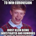 Bad Luck Brian | BETS ON NETHERLANDS TO WIN EUROVISION; JOOST KLEIN BEING INVESTIGATED AND RUMOURS HE MAY BE DISQUALIFIED | image tagged in memes,bad luck brian | made w/ Imgflip meme maker