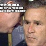George Bush 9/11 | "SIR YOU WERE SUPPOSED TO DRINK FROM THE CUP ON YOUR RIGHT, THE LEFT CUP WAS THE ONE WE POISONED" | image tagged in george bush 9/11 | made w/ Imgflip meme maker
