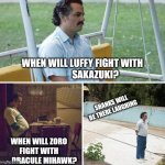 Sad Pablo Escobar | WHEN WILL LUFFY FIGHT WITH
              SAKAZUKI? SHANKS WILL BE THERE LAUGHING; WHEN WILL ZORO FIGHT WITH
       DRACULE MIHAWK? | image tagged in memes,sad pablo escobar | made w/ Imgflip meme maker