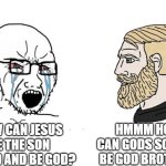 Soyboy Vs Yes Chad | HMMM HOW CAN GODS SON NOT BE GOD BROTHER? HOW CAN JESUS BE THE SON OF GOD AND BE GOD? | image tagged in soyboy vs yes chad | made w/ Imgflip meme maker