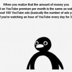This is literally the truth, no matter you do, YouTube still gets the same money from you, which means...YOUTUBE ALWAYS WINS! | When you realize that the amount of money you spend on YouTube premium per month is the same as watching about 100 YouTube ads (basically the number of ads you watch if you're watching an hour of YouTube every day for 30 days) | image tagged in gifs,youtube,ads | made w/ Imgflip video-to-gif maker