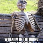 Waiting Skeleton | ME TRYING MY BEST NOT TO LAUGH; WHEN IM IN TUTORING AND MY BESTIE STARTS SPAMMING MEMES | image tagged in memes,waiting skeleton | made w/ Imgflip meme maker
