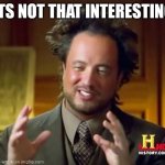 Ancient Aliens | ITS NOT THAT INTERESTING | image tagged in memes,ancient aliens | made w/ Imgflip meme maker