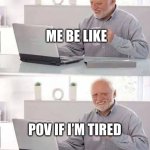 Hide the Pain Harold | ME BE LIKE; POV IF I’M TIRED | image tagged in memes,hide the pain harold | made w/ Imgflip meme maker