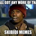 Skibidi memes | Y'ALL GOT ANY MORE OF THAT; SKIBIDI MEMES | image tagged in memes,y'all got any more of that,skibidi toilet,skibidi,funny,funny memes | made w/ Imgflip meme maker