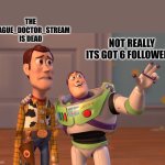 "Look on the bright side woody!" "Where is the bright side" | THE PLAGUE_DOCTOR_STREAM IS DEAD; NOT REALLY ITS GOT 6 FOLLOWERS! | image tagged in memes,x x everywhere,toy story,new stream,too funny,lol so funny | made w/ Imgflip meme maker