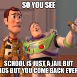 school bad | SO YOU SEE; SCHOOL IS JUST A JAIL BUT FOR KIDS BUT YOU COME BACK EVERY DAY | image tagged in memes,x x everywhere | made w/ Imgflip meme maker