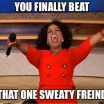Oprah You Get A Meme | YOU FINALLY BEAT; THAT ONE SWEATY FREIND | image tagged in memes | made w/ Imgflip meme maker
