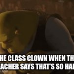Me | THE CLASS CLOWN WHEN THE 
TEACHER SAYS THAT'S SO HARD | image tagged in gifs,shrek | made w/ Imgflip video-to-gif maker