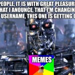 just to let you know, if you even care | PEOPLE, IT IS WITH GREAT PLEASURE THAT I ANOUNCE, THAT I'M CHANGING MY USERNAME, THIS ONE IS GETTING OLD; MEMES | image tagged in terminator robot t-800 | made w/ Imgflip meme maker