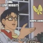 Is this racism? | OMG
I LOVE HOBBITS; OOMPA LOOMPA; Is this racism? | image tagged in is this butterfly | made w/ Imgflip meme maker