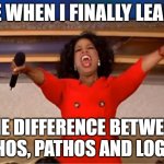 Oprah You Get A Meme | ME WHEN I FINALLY LEARN; THE DIFFERENCE BETWEEN ETHOS, PATHOS AND LOGOS | image tagged in memes,oprah you get a | made w/ Imgflip meme maker