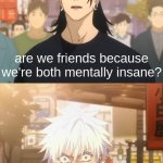 Gojo and Geto | are we friends because we're both mentally insane? or are we mentally insane because we're friends? | image tagged in gojo and geto,memes | made w/ Imgflip meme maker