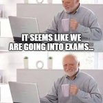 Exam | IT SEEMS LIKE WE ARE GOING INTO EXAMS... AND YET I HAVEN'T LEARNT A THING! | image tagged in memes,hide the pain harold | made w/ Imgflip meme maker