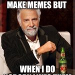 The Most Interesting Man In The World Meme | I DON’T ALWAYS MAKE MEMES BUT; WHEN I DO NOBODY LIKES THEM | image tagged in memes,the most interesting man in the world | made w/ Imgflip meme maker