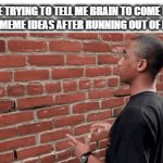 I Am Running Out Of Ideas Everyone | ME TRYING TO TELL ME BRAIN TO COME UP WITH MEME IDEAS AFTER RUNNING OUT OF IDEAS: | image tagged in gifs,memes,dank memes,meme,relatable,meme ideas | made w/ Imgflip video-to-gif maker