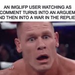 Real | AN IMGLIFP USER WATCHING AS HIS COMMENT TURNS INTO AN ARGUEMENT AND THEN INTO A WAR IN THE REPLIES: | image tagged in gifs,fun | made w/ Imgflip video-to-gif maker