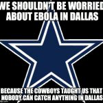 Dallas Cowboys | WE SHOULDN'T BE WORRIED ABOUT EBOLA IN DALLAS BECAUSE THE COWBOYS TAUGHT US THAT NOBODY CAN CATCH ANYTHING IN DALLAS | image tagged in memes,dallas cowboys | made w/ Imgflip meme maker