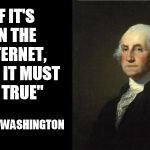 George Washington | "IF IT'S ON THE INTERNET, THEN IT MUST BE TRUE" -GEORGE WASHINGTON | image tagged in george washington | made w/ Imgflip meme maker