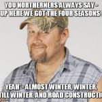 Larry The Cable Guy | YOU NORTHERNERS ALWAYS SAY - "UP HERE WE GOT THE FOUR SEASONS !" YEAH' - ALMOST WINTER, WINTER, STILL WINTER, AND ROAD CONSTRUCTION | image tagged in memes,larry the cable guy | made w/ Imgflip meme maker